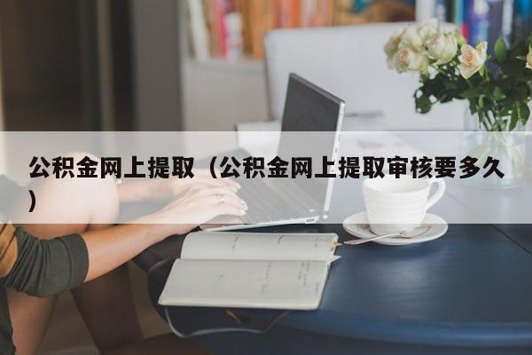 公积金网上提取（公积金网上提取审核要多久）