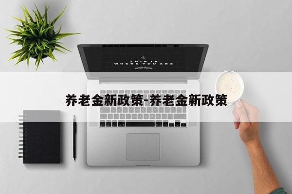 养老金新政策-养老金新政策