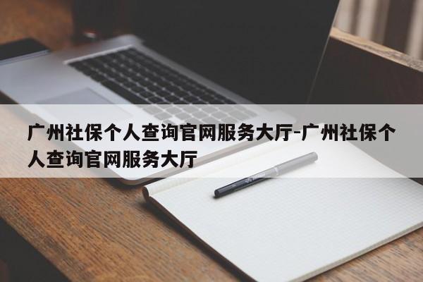 广州社保个人查询官网服务大厅-广州社保个人查询官网服务大厅