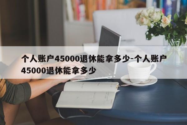 个人账户45000退休能拿多少-个人账户45000退休能拿多少