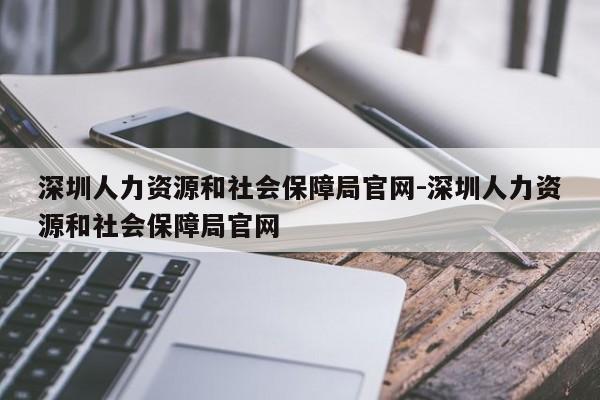 深圳人力资源和社会保障局官网-深圳人力资源和社会保障局官网