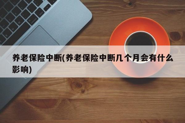 养老保险中断(养老保险中断几个月会有什么影响)