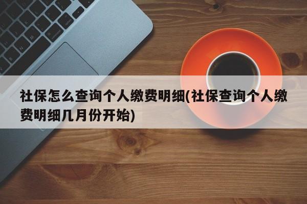 社保怎么查询个人缴费明细(社保查询个人缴费明细几月份开始)