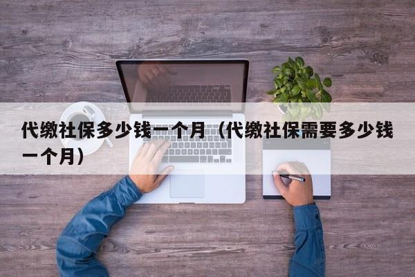 代缴社保多少钱一个月（代缴社保需要多少钱一个月）