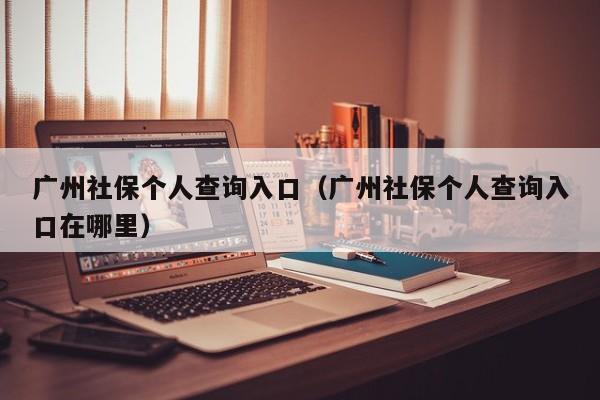 广州社保个人查询入口（广州社保个人查询入口在哪里）