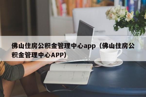 佛山住房公积金管理中心app（佛山住房公积金管理中心APP）