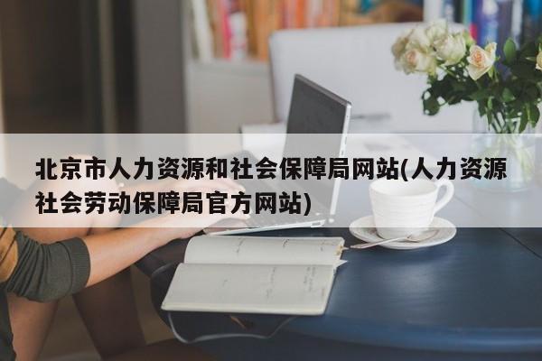 北京市人力资源和社会保障局网站(人力资源社会劳动保障局官方网站)