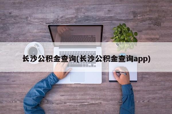 长沙公积金查询(长沙公积金查询app)