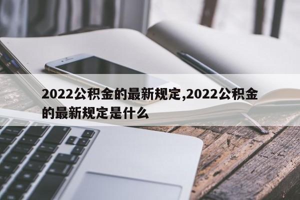 2022公积金的最新规定,2022公积金的最新规定是什么