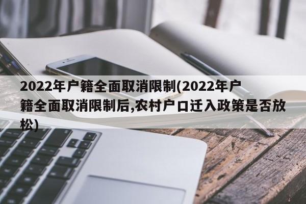 2022年户籍全面取消限制(2022年户籍全面取消限制后,农村户口迁入政策是否放松)