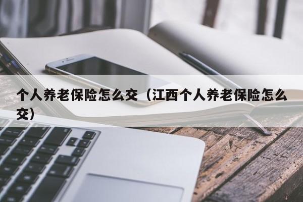 个人养老保险怎么交（江西个人养老保险怎么交）