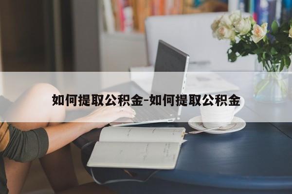 如何提取公积金-如何提取公积金