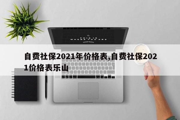 自费社保2021年价格表,自费社保2021价格表乐山