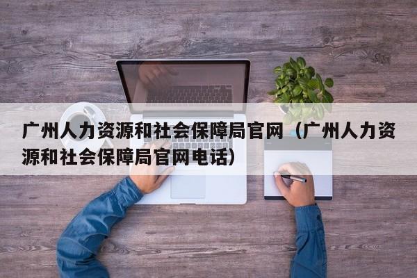 广州人力资源和社会保障局官网（广州人力资源和社会保障局官网电话）