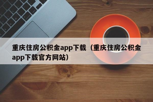 重庆住房公积金app下载（重庆住房公积金app下载官方网站）