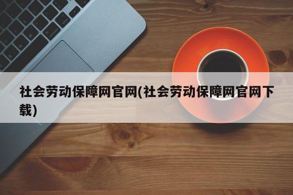 社会劳动保障网官网(社会劳动保障网官网下载)