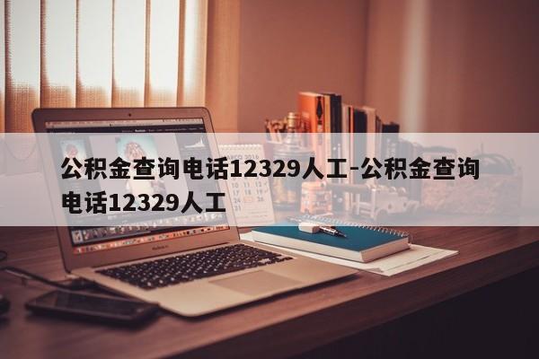 公积金查询电话12329人工-公积金查询电话12329人工