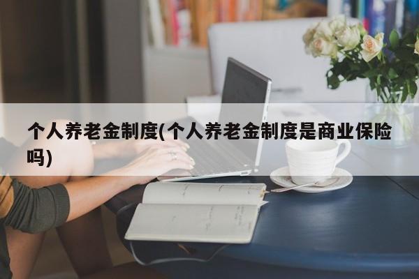 个人养老金制度(个人养老金制度是商业保险吗)