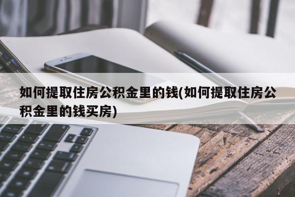 如何提取住房公积金里的钱(如何提取住房公积金里的钱买房)