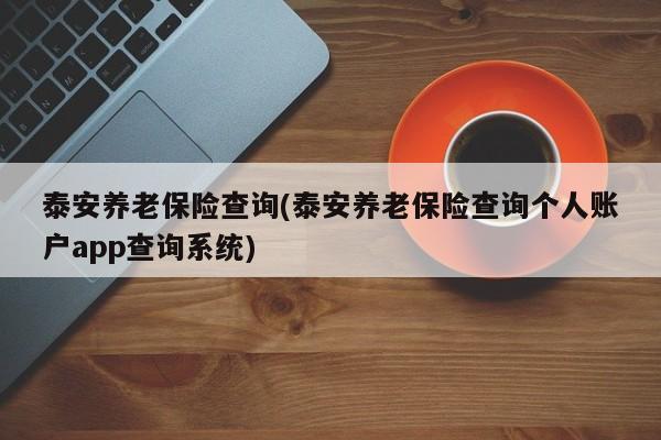 泰安养老保险查询(泰安养老保险查询个人账户app查询系统)