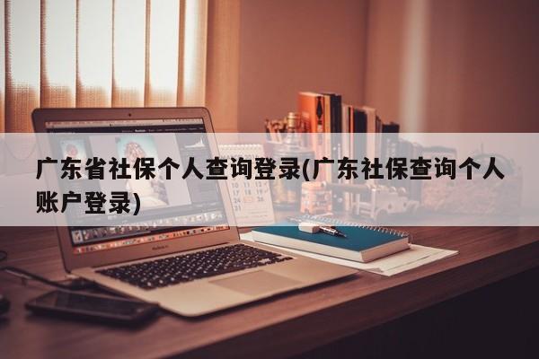 广东省社保个人查询登录(广东社保查询个人账户登录)