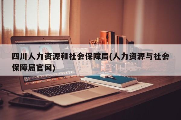 四川人力资源和社会保障局(人力资源与社会保障局官网)