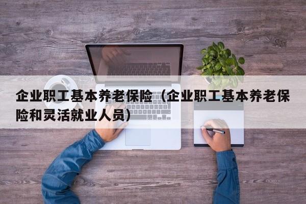 企业职工基本养老保险（企业职工基本养老保险和灵活就业人员）