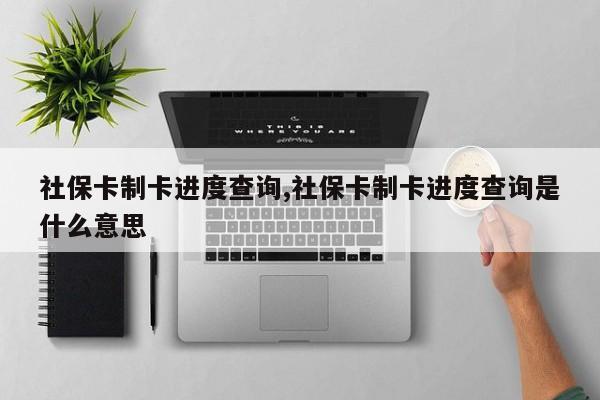 社保卡制卡进度查询,社保卡制卡进度查询是什么意思