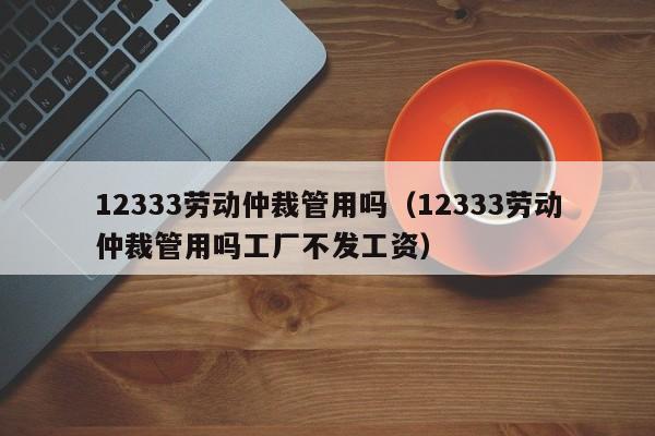 12333劳动仲裁管用吗（12333劳动仲裁管用吗工厂不发工资）