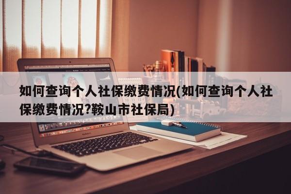 如何查询个人社保缴费情况(如何查询个人社保缴费情况?鞍山市社保局)