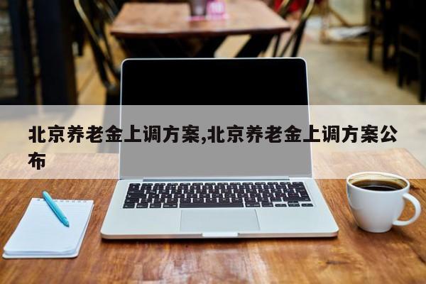 北京养老金上调方案,北京养老金上调方案公布