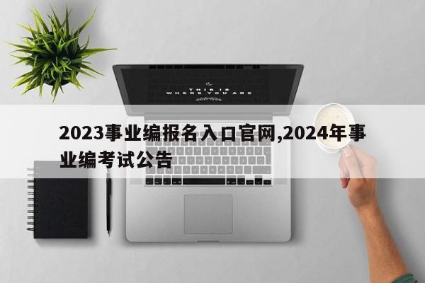 2023事业编报名入口官网,2024年事业编考试公告