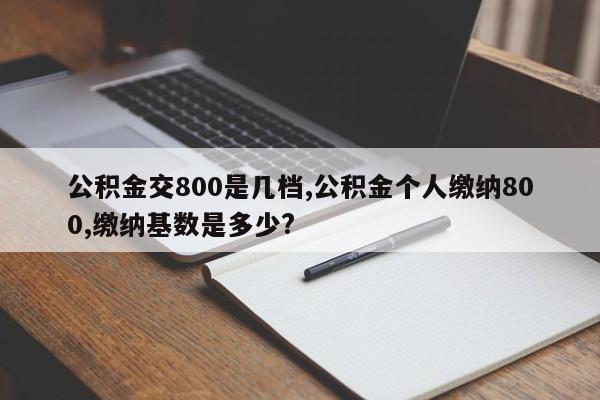 公积金交800是几档,公积金个人缴纳800,缴纳基数是多少?