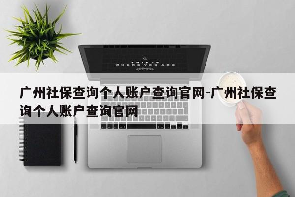 广州社保查询个人账户查询官网-广州社保查询个人账户查询官网