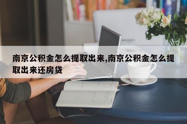 南京公积金怎么提取出来,南京公积金怎么提取出来还房贷