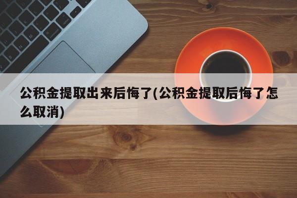 公积金提取出来后悔了(公积金提取后悔了怎么取消)