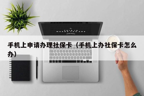 手机上申请办理社保卡（手机上办社保卡怎么办）