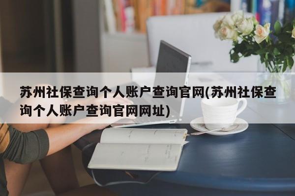 苏州社保查询个人账户查询官网(苏州社保查询个人账户查询官网网址)