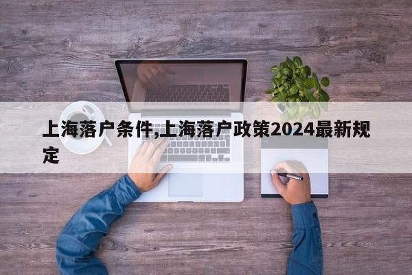 上海落户条件,上海落户政策2024最新规定