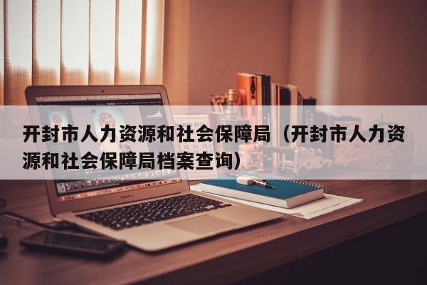 开封市人力资源和社会保障局（开封市人力资源和社会保障局档案查询）