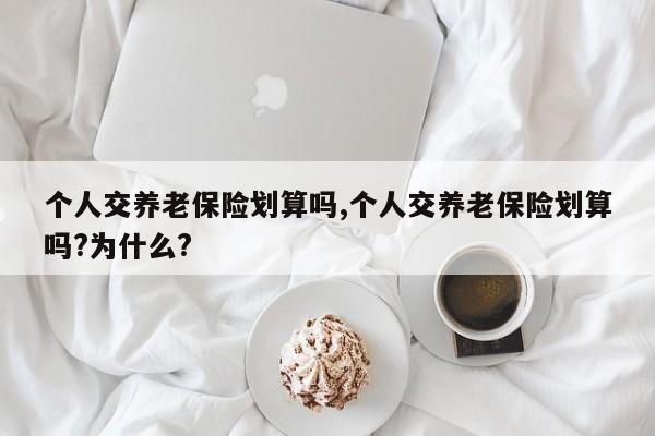 个人交养老保险划算吗,个人交养老保险划算吗?为什么?