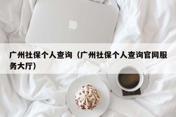 广州社保个人查询（广州社保个人查询官网服务大厅）