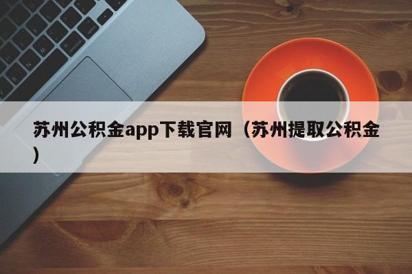 苏州公积金app下载官网（苏州提取公积金）