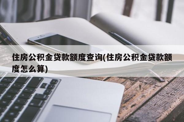 住房公积金贷款额度查询(住房公积金贷款额度怎么算)