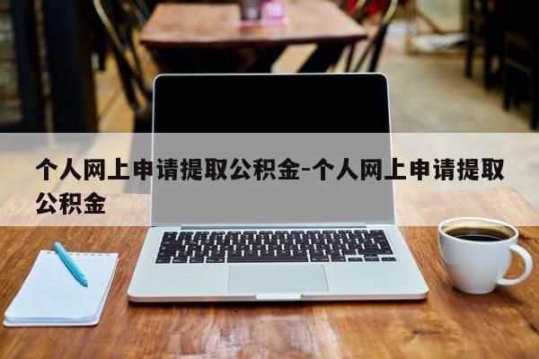 个人网上申请提取公积金-个人网上申请提取公积金