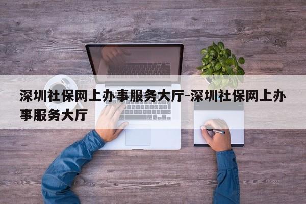 深圳社保网上办事服务大厅-深圳社保网上办事服务大厅