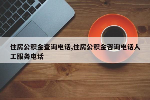 住房公积金查询电话,住房公积金咨询电话人工服务电话