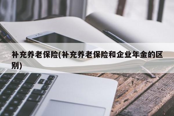 补充养老保险(补充养老保险和企业年金的区别)