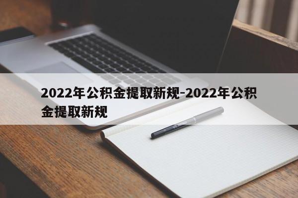 2022年公积金提取新规-2022年公积金提取新规