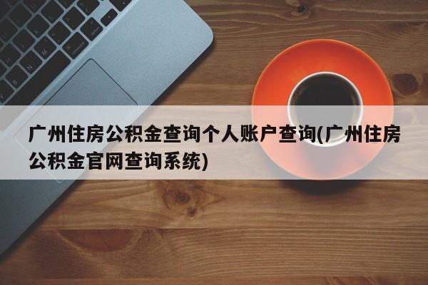 广州住房公积金查询个人账户查询(广州住房公积金官网查询系统)